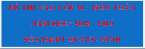 Đáp án đề thi Toán vào lớp 10 tỉnh Quảng Ninh năm 2018 - 2019